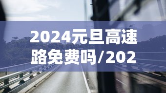 2024元旦高速路免费吗/2024元旦节高速公路免费吗 2024元旦高速路免费吗/2024元旦节高速公路免费吗