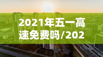 2021年五一高速免费吗/2021年五一高速免费吗几天