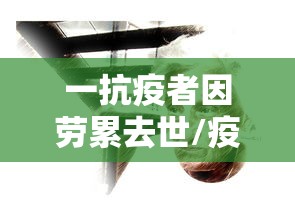 一抗疫者因劳累去世/疫情牺牲的医护人员