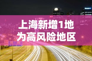 上海新增1地为高风险地区/上海2个区域划为疫情中风险区 上海新增1地为高风险地区/上海2个区域划为疫情中风险区